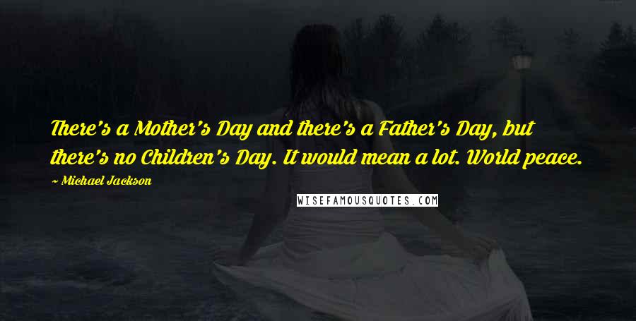 Michael Jackson Quotes: There's a Mother's Day and there's a Father's Day, but there's no Children's Day. It would mean a lot. World peace.