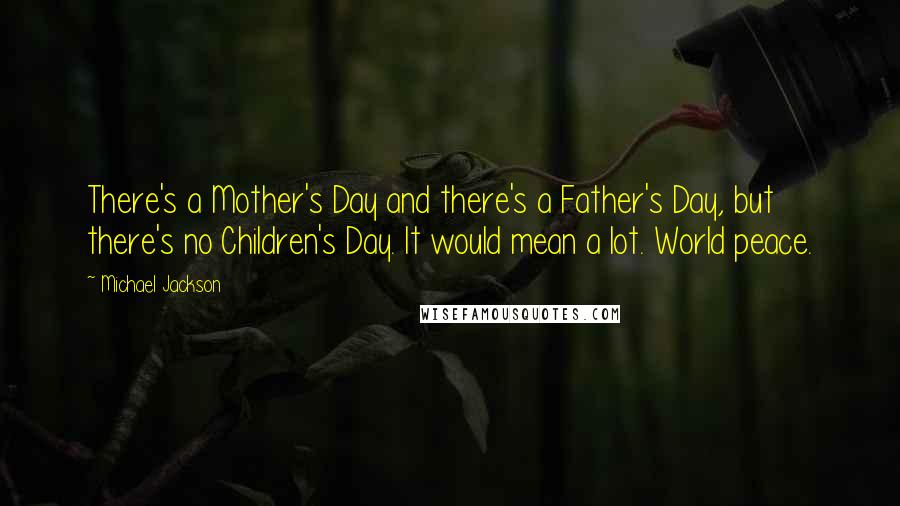 Michael Jackson Quotes: There's a Mother's Day and there's a Father's Day, but there's no Children's Day. It would mean a lot. World peace.