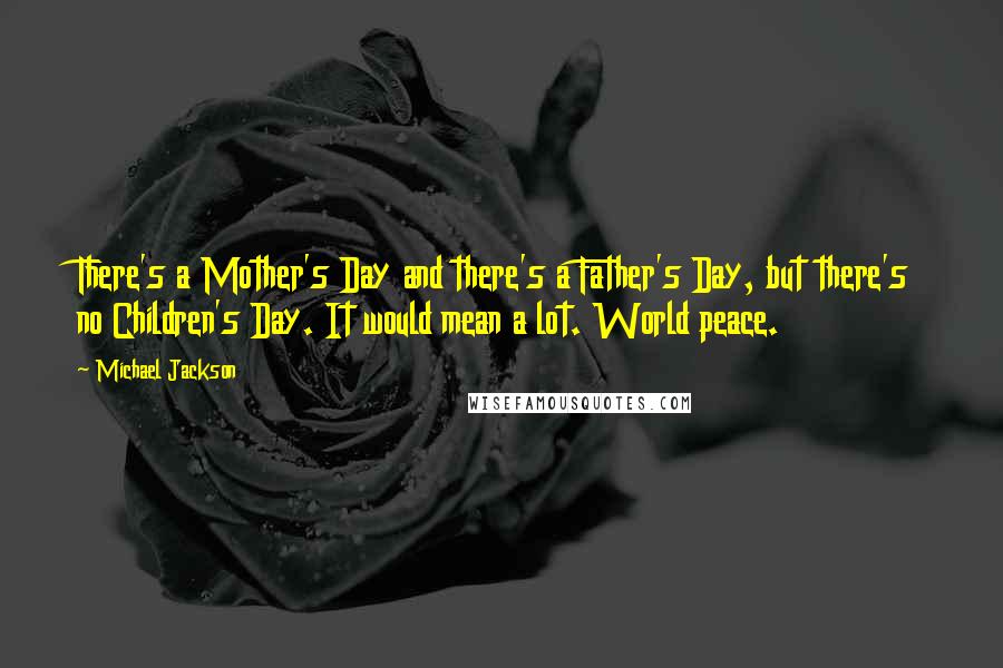 Michael Jackson Quotes: There's a Mother's Day and there's a Father's Day, but there's no Children's Day. It would mean a lot. World peace.