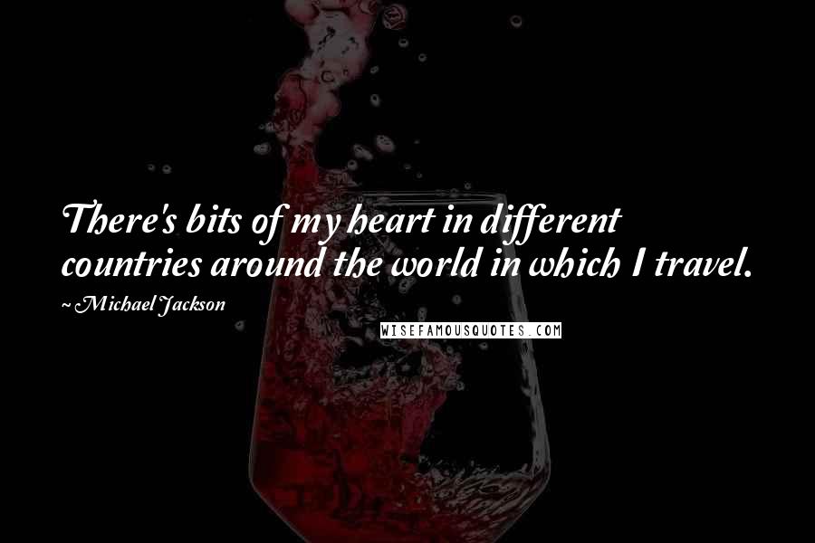 Michael Jackson Quotes: There's bits of my heart in different countries around the world in which I travel.