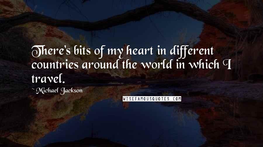 Michael Jackson Quotes: There's bits of my heart in different countries around the world in which I travel.