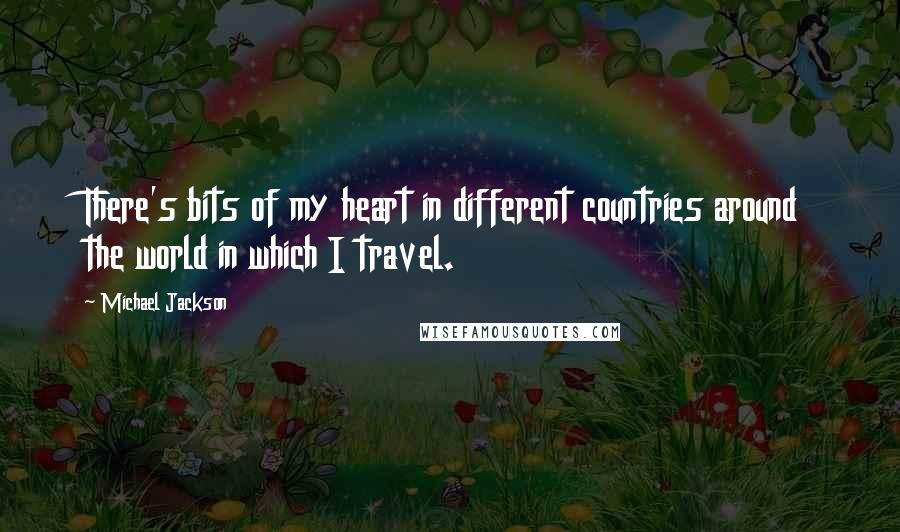 Michael Jackson Quotes: There's bits of my heart in different countries around the world in which I travel.