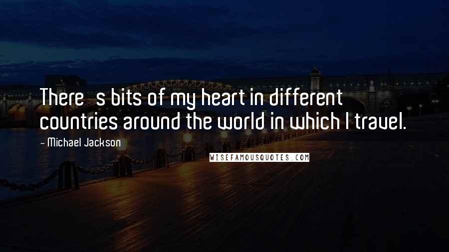 Michael Jackson Quotes: There's bits of my heart in different countries around the world in which I travel.