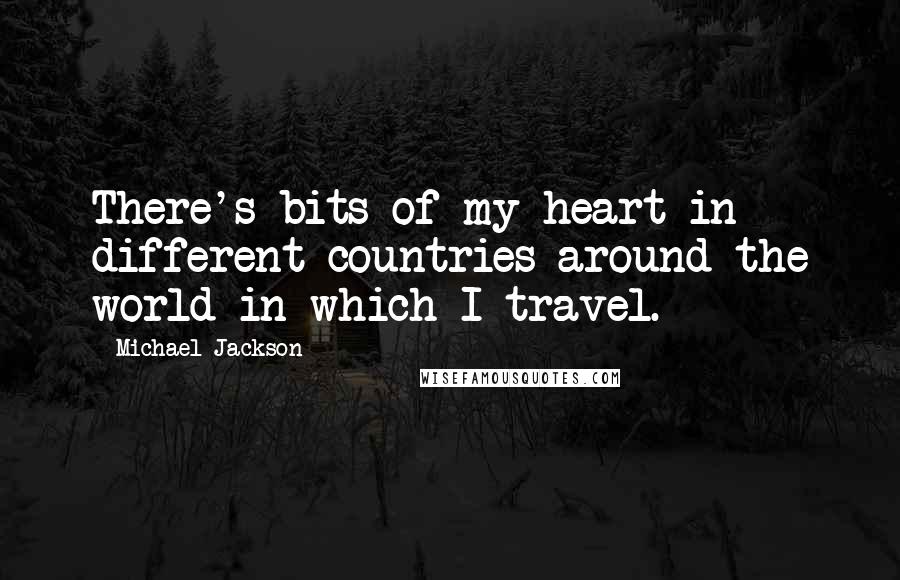 Michael Jackson Quotes: There's bits of my heart in different countries around the world in which I travel.