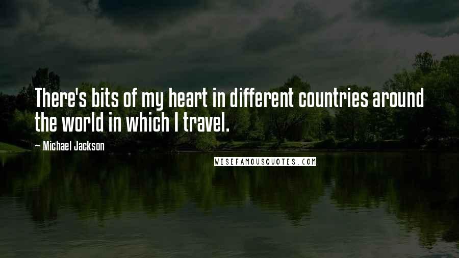 Michael Jackson Quotes: There's bits of my heart in different countries around the world in which I travel.