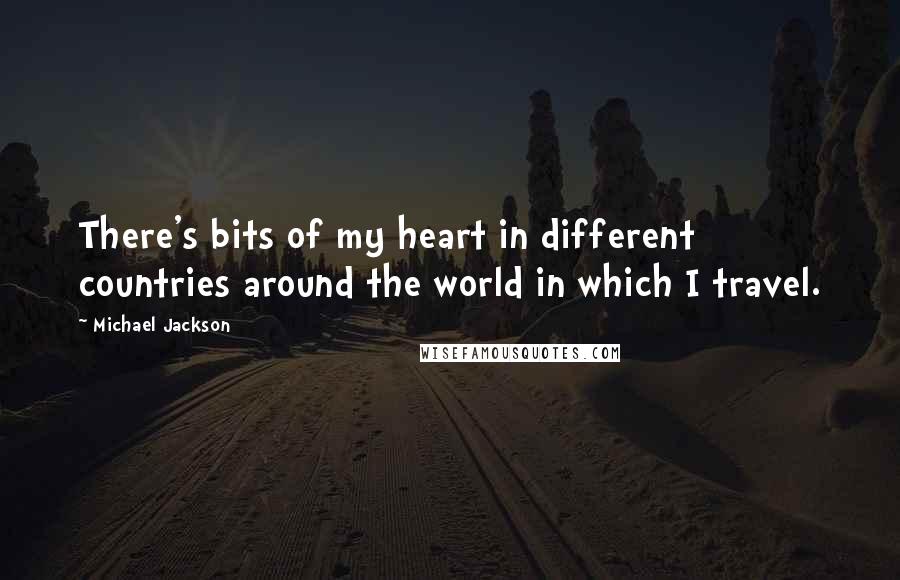 Michael Jackson Quotes: There's bits of my heart in different countries around the world in which I travel.