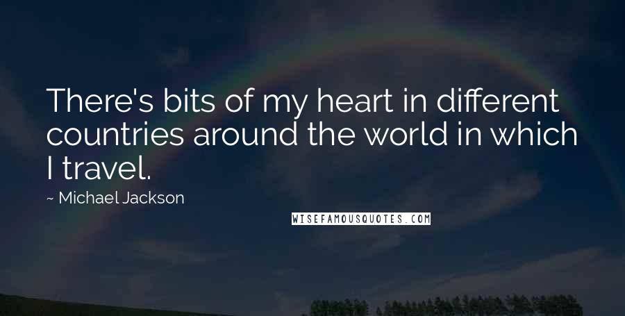 Michael Jackson Quotes: There's bits of my heart in different countries around the world in which I travel.