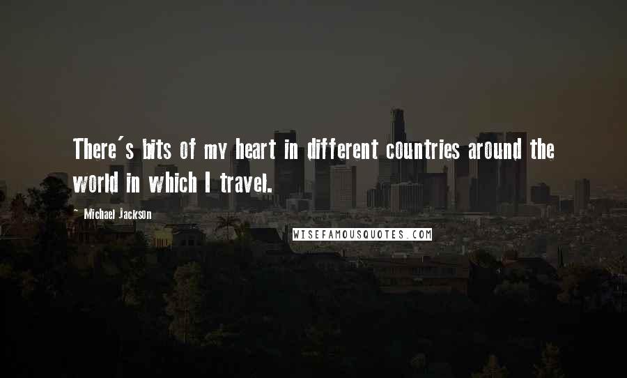 Michael Jackson Quotes: There's bits of my heart in different countries around the world in which I travel.