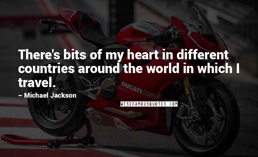 Michael Jackson Quotes: There's bits of my heart in different countries around the world in which I travel.