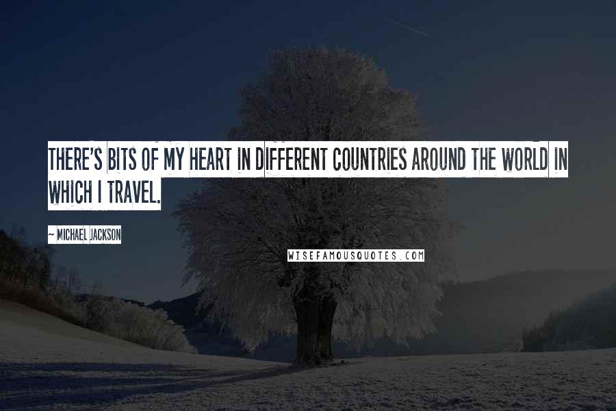 Michael Jackson Quotes: There's bits of my heart in different countries around the world in which I travel.