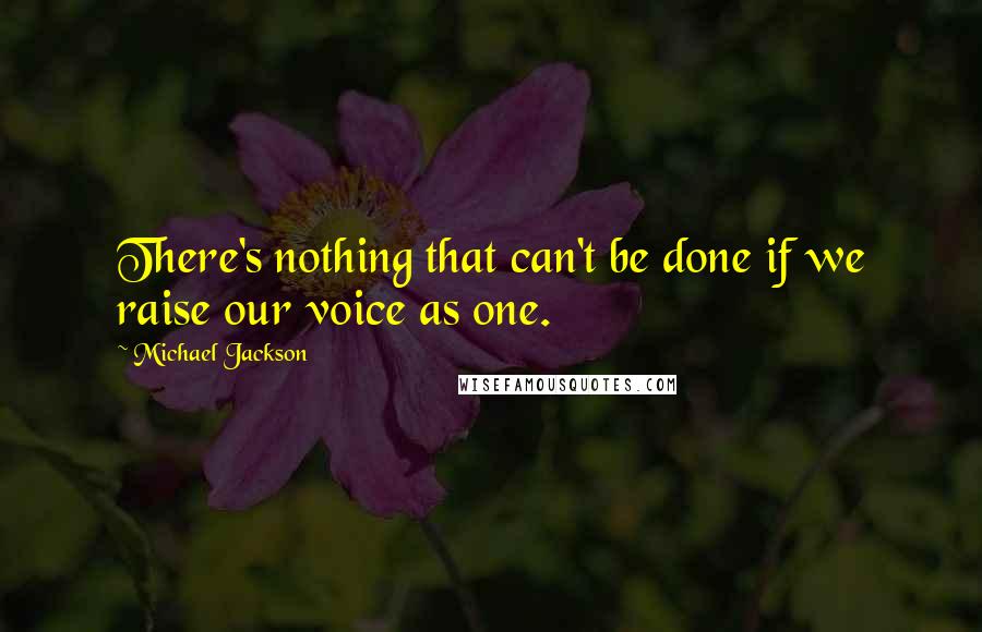 Michael Jackson Quotes: There's nothing that can't be done if we raise our voice as one.