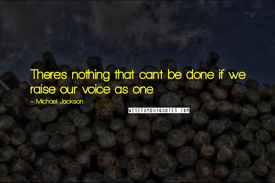 Michael Jackson Quotes: There's nothing that can't be done if we raise our voice as one.