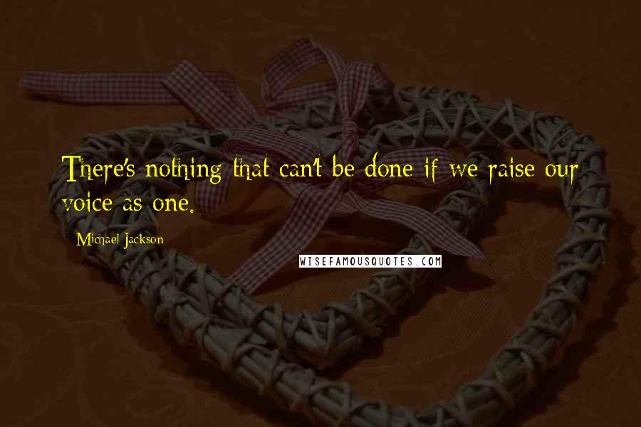 Michael Jackson Quotes: There's nothing that can't be done if we raise our voice as one.