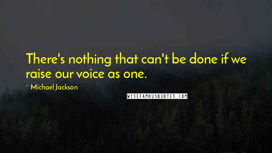 Michael Jackson Quotes: There's nothing that can't be done if we raise our voice as one.