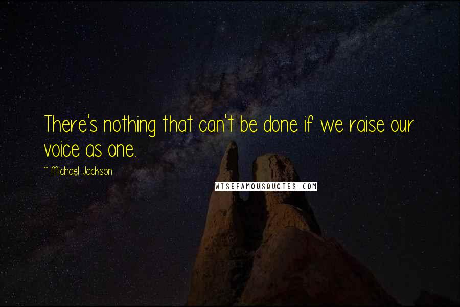 Michael Jackson Quotes: There's nothing that can't be done if we raise our voice as one.