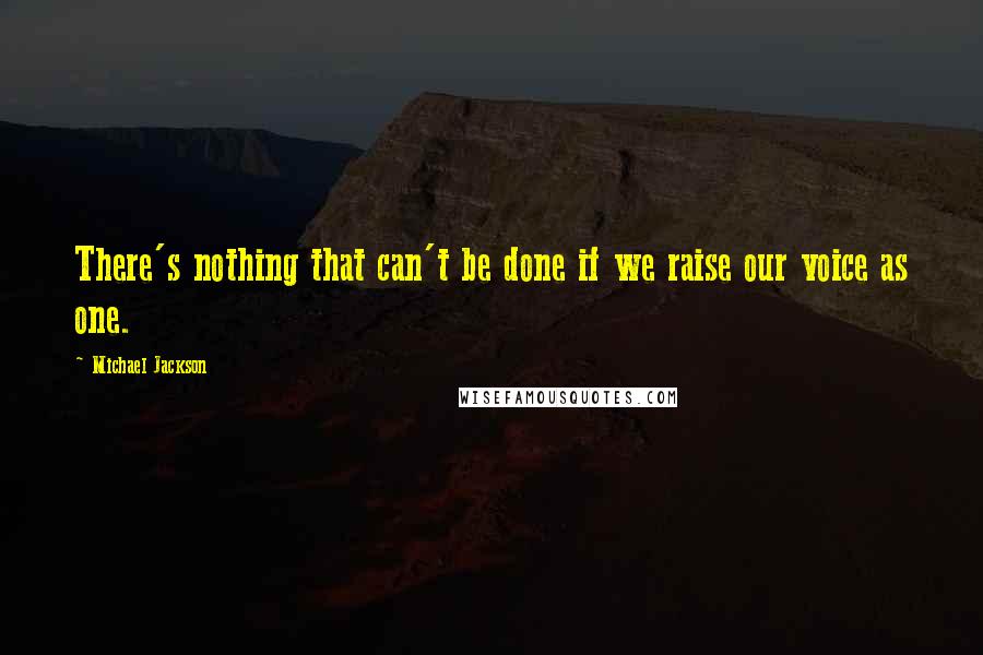 Michael Jackson Quotes: There's nothing that can't be done if we raise our voice as one.