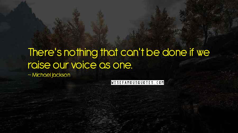 Michael Jackson Quotes: There's nothing that can't be done if we raise our voice as one.