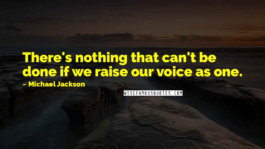 Michael Jackson Quotes: There's nothing that can't be done if we raise our voice as one.