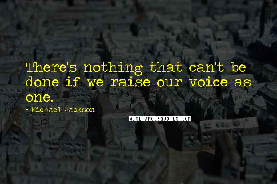 Michael Jackson Quotes: There's nothing that can't be done if we raise our voice as one.