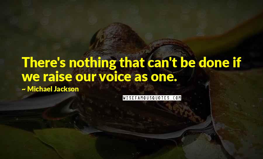 Michael Jackson Quotes: There's nothing that can't be done if we raise our voice as one.