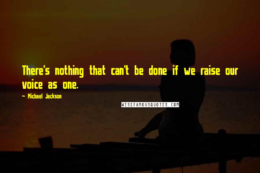 Michael Jackson Quotes: There's nothing that can't be done if we raise our voice as one.