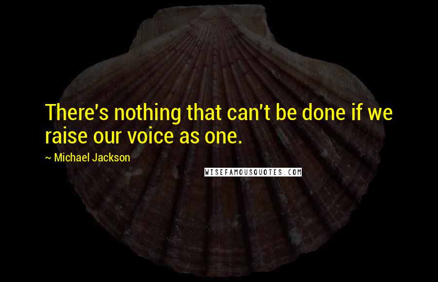 Michael Jackson Quotes: There's nothing that can't be done if we raise our voice as one.