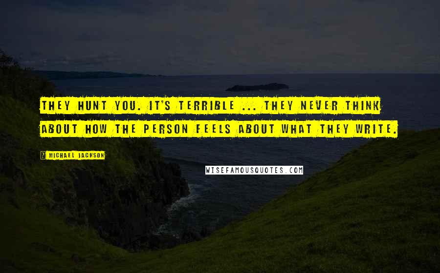 Michael Jackson Quotes: They hunt you. It's terrible ... They never think about how the person feels about what they write.