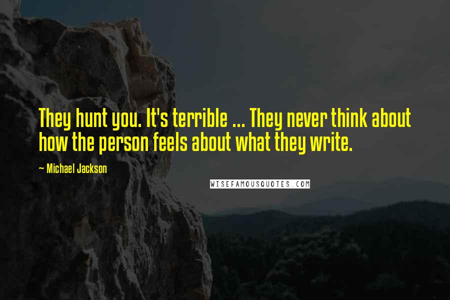 Michael Jackson Quotes: They hunt you. It's terrible ... They never think about how the person feels about what they write.