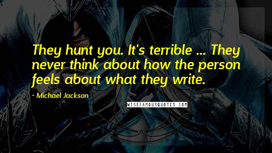 Michael Jackson Quotes: They hunt you. It's terrible ... They never think about how the person feels about what they write.