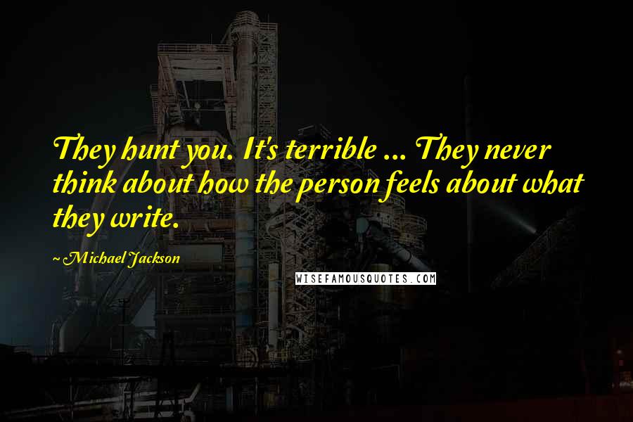 Michael Jackson Quotes: They hunt you. It's terrible ... They never think about how the person feels about what they write.