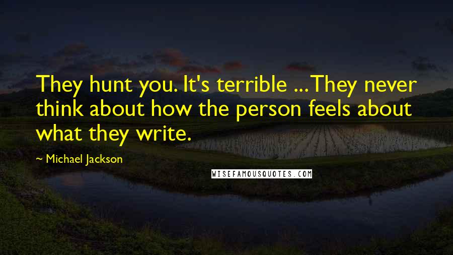 Michael Jackson Quotes: They hunt you. It's terrible ... They never think about how the person feels about what they write.