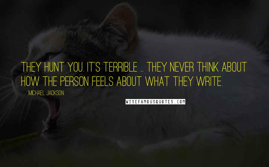 Michael Jackson Quotes: They hunt you. It's terrible ... They never think about how the person feels about what they write.