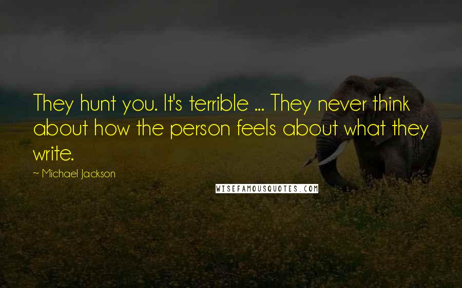 Michael Jackson Quotes: They hunt you. It's terrible ... They never think about how the person feels about what they write.