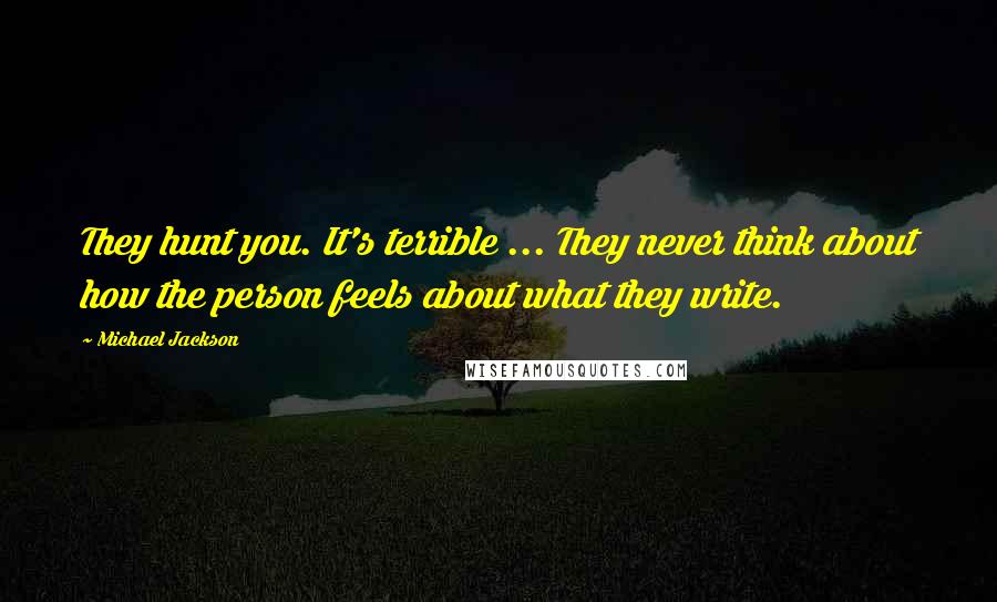 Michael Jackson Quotes: They hunt you. It's terrible ... They never think about how the person feels about what they write.