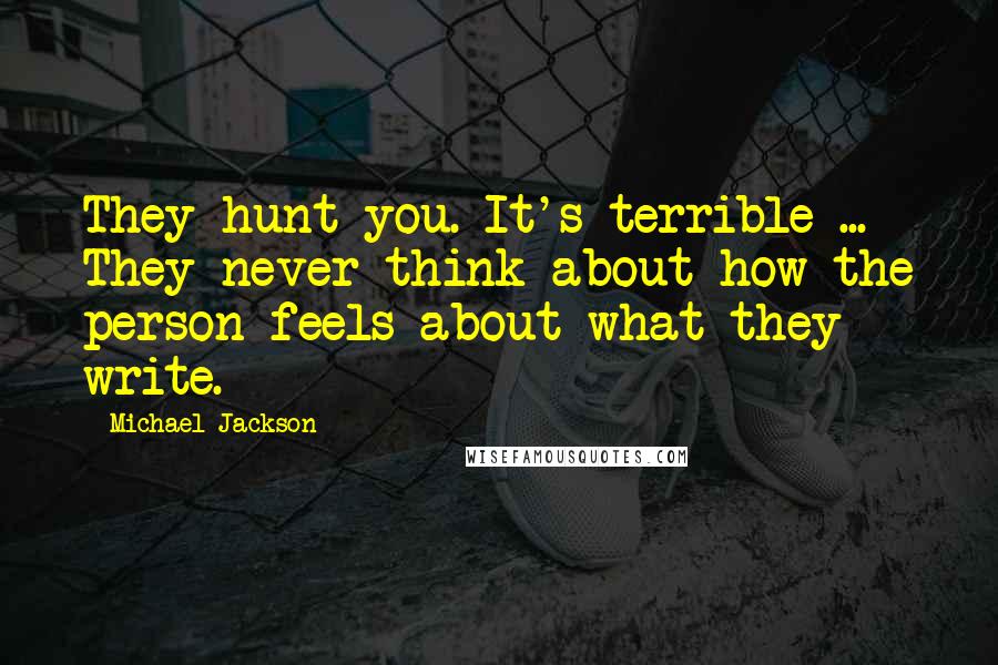 Michael Jackson Quotes: They hunt you. It's terrible ... They never think about how the person feels about what they write.