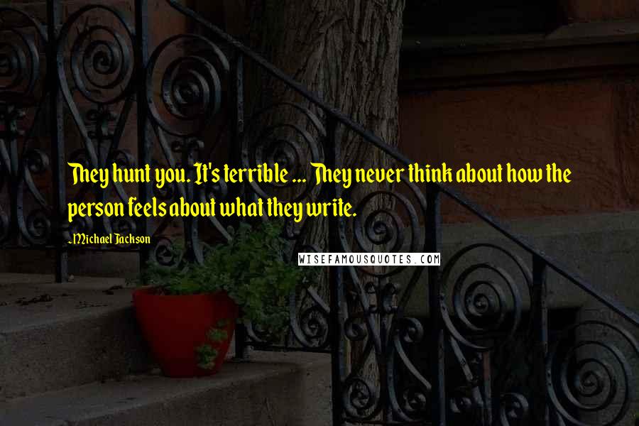 Michael Jackson Quotes: They hunt you. It's terrible ... They never think about how the person feels about what they write.