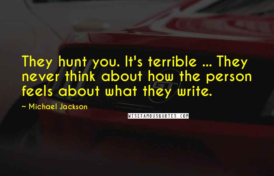 Michael Jackson Quotes: They hunt you. It's terrible ... They never think about how the person feels about what they write.