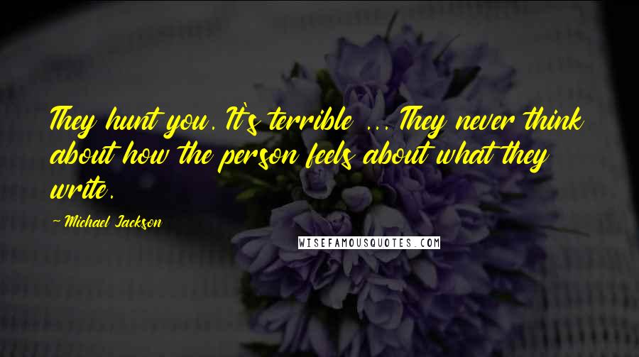 Michael Jackson Quotes: They hunt you. It's terrible ... They never think about how the person feels about what they write.