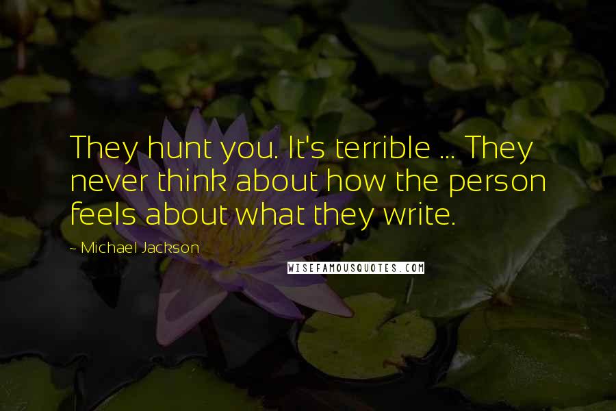 Michael Jackson Quotes: They hunt you. It's terrible ... They never think about how the person feels about what they write.