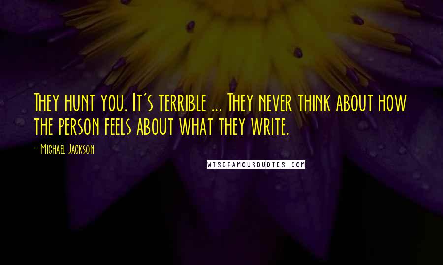 Michael Jackson Quotes: They hunt you. It's terrible ... They never think about how the person feels about what they write.