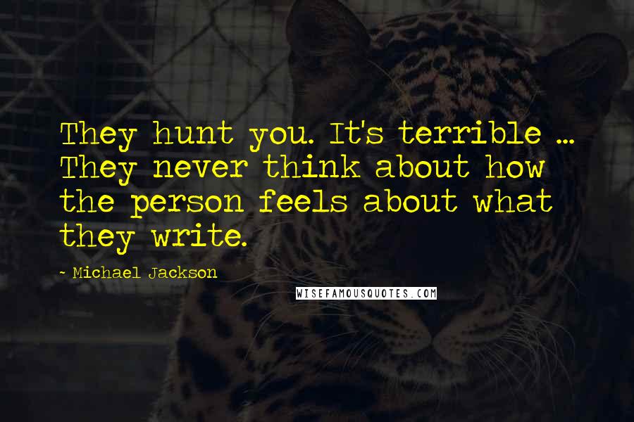Michael Jackson Quotes: They hunt you. It's terrible ... They never think about how the person feels about what they write.
