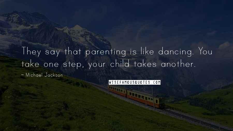 Michael Jackson Quotes: They say that parenting is like dancing. You take one step, your child takes another.
