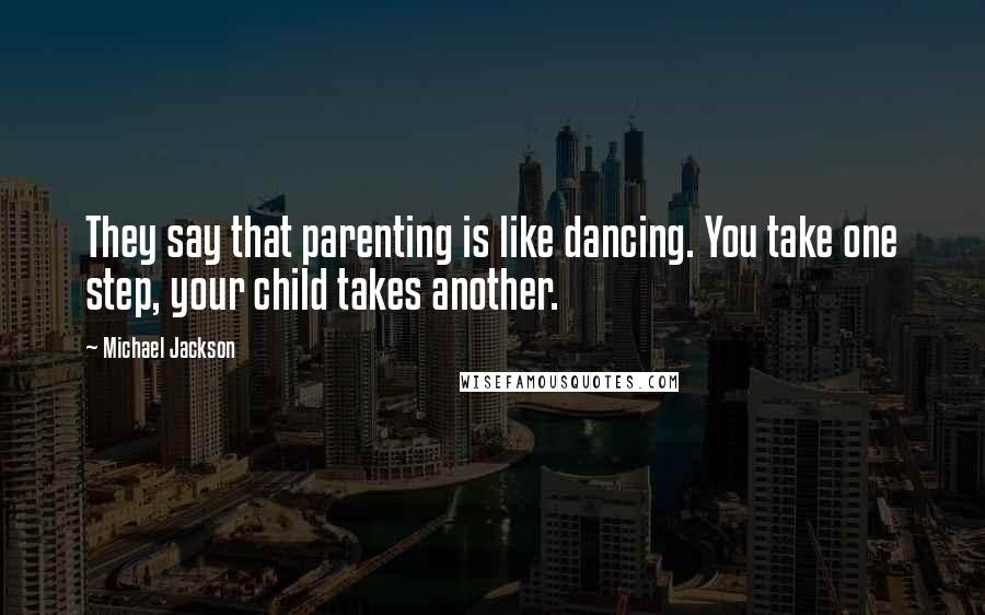 Michael Jackson Quotes: They say that parenting is like dancing. You take one step, your child takes another.