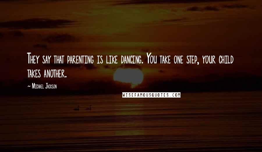 Michael Jackson Quotes: They say that parenting is like dancing. You take one step, your child takes another.
