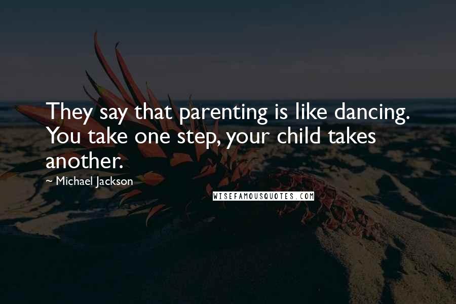 Michael Jackson Quotes: They say that parenting is like dancing. You take one step, your child takes another.
