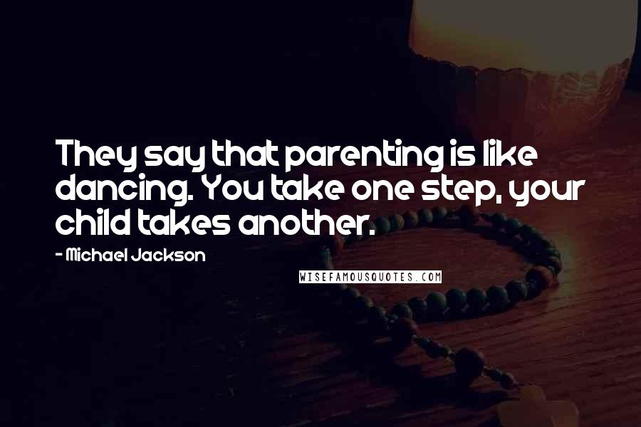 Michael Jackson Quotes: They say that parenting is like dancing. You take one step, your child takes another.