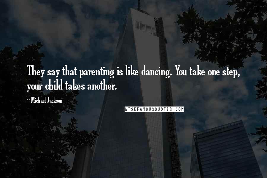 Michael Jackson Quotes: They say that parenting is like dancing. You take one step, your child takes another.