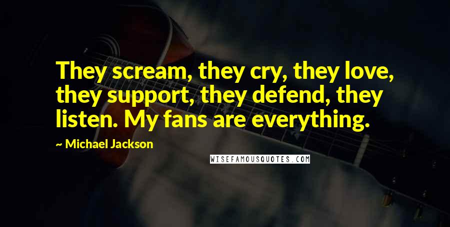 Michael Jackson Quotes: They scream, they cry, they love, they support, they defend, they listen. My fans are everything.