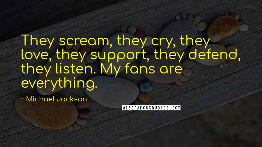 Michael Jackson Quotes: They scream, they cry, they love, they support, they defend, they listen. My fans are everything.