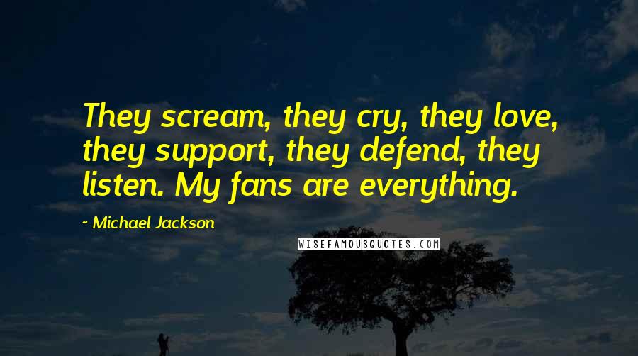 Michael Jackson Quotes: They scream, they cry, they love, they support, they defend, they listen. My fans are everything.